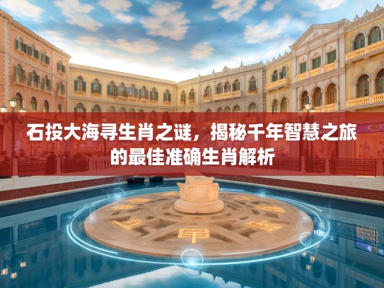 石投大海寻生肖之谜，揭秘千年智慧之旅的最佳准确生肖解析