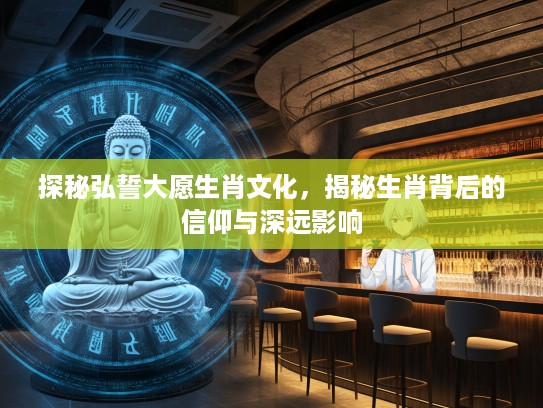 探秘弘誓大愿生肖文化，揭秘生肖背后的信仰与深远影响