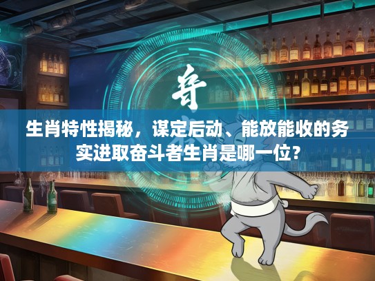 生肖特性揭秘，谋定后动、能放能收的务实进取奋斗者生肖是哪一位？