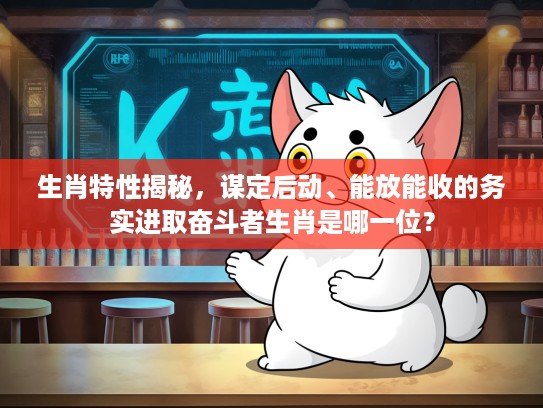 生肖特性揭秘，谋定后动、能放能收的务实进取奋斗者生肖是哪一位？