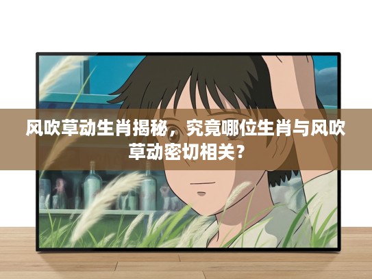 风吹草动生肖揭秘，究竟哪位生肖与风吹草动密切相关？