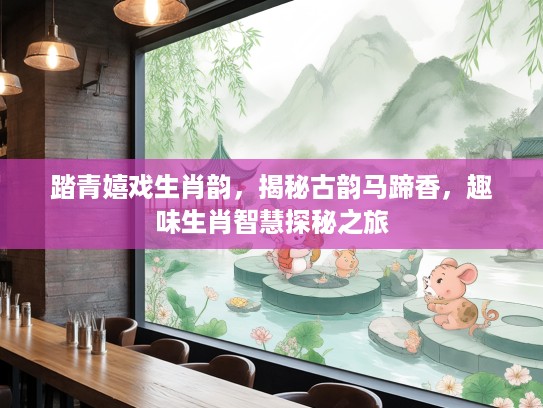 踏青嬉戏生肖韵，揭秘古韵马蹄香，趣味生肖智慧探秘之旅