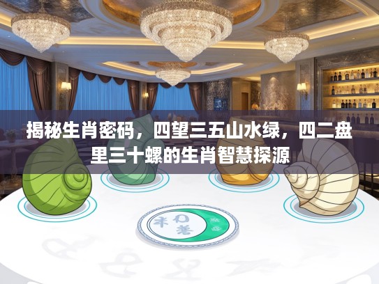 揭秘生肖密码，四望三五山水绿，四二盘里三十螺的生肖智慧探源