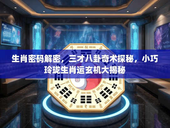 生肖密码解密，三才八卦奇术探秘，小巧玲珑生肖运玄机大揭秘