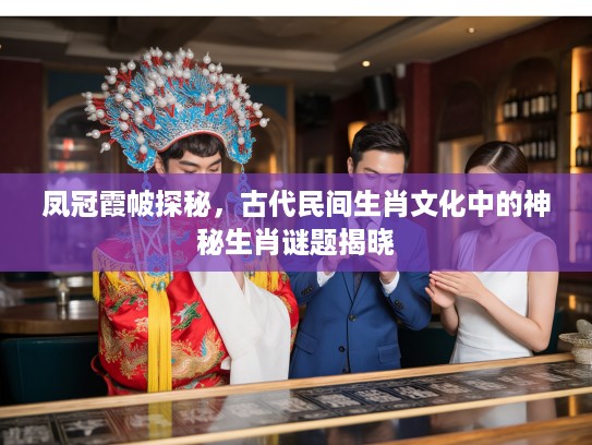 凤冠霞帔探秘，古代民间生肖文化中的神秘生肖谜题揭晓