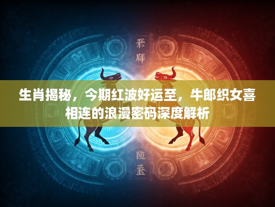 生肖揭秘，今期红波好运至，牛郎织女喜相连的浪漫密码深度解析