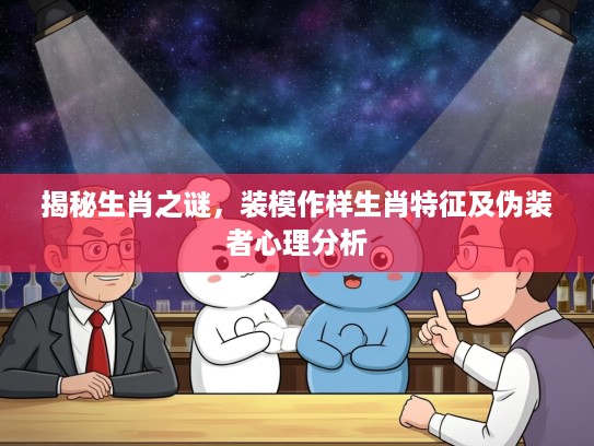 揭秘生肖之谜，装模作样生肖特征及伪装者心理分析