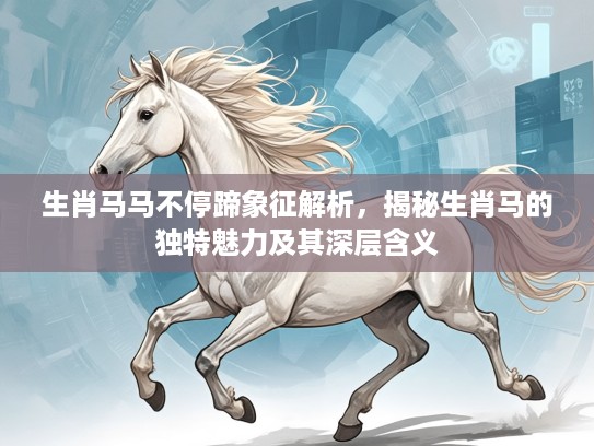 生肖马马不停蹄象征解析，揭秘生肖马的独特魅力及其深层含义