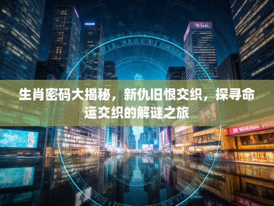 生肖密码大揭秘，新仇旧恨交织，探寻命运交织的解谜之旅