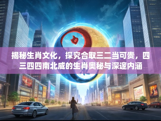 揭秘生肖文化，探究合取三二当可贵，四三四四南北威的生肖奥秘与深邃内涵
