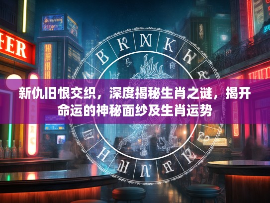 新仇旧恨交织，深度揭秘生肖之谜，揭开命运的神秘面纱及生肖运势