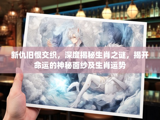 新仇旧恨交织，深度揭秘生肖之谜，揭开命运的神秘面纱及生肖运势
