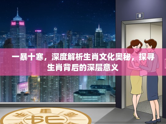 一暴十寒，深度解析生肖文化奥秘，探寻生肖背后的深层意义