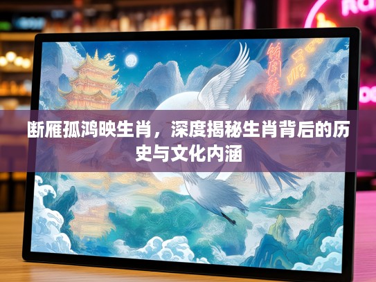 断雁孤鸿映生肖，深度揭秘生肖背后的历史与文化内涵