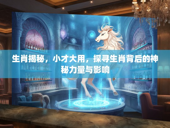 生肖揭秘，小才大用，探寻生肖背后的神秘力量与影响