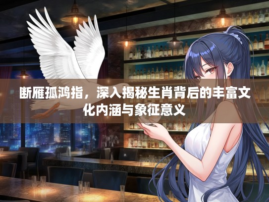 断雁孤鸿指，深入揭秘生肖背后的丰富文化内涵与象征意义