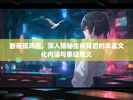 断雁孤鸿指，深入揭秘生肖背后的丰富文化内涵与象征意义