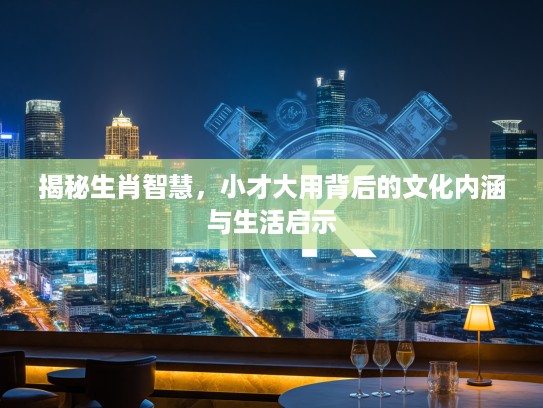 揭秘生肖智慧，小才大用背后的文化内涵与生活启示