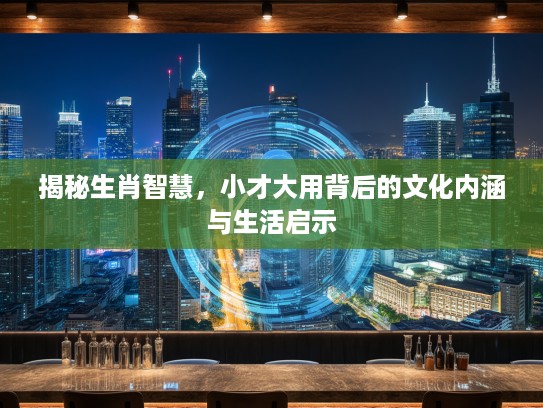 揭秘生肖智慧，小才大用背后的文化内涵与生活启示