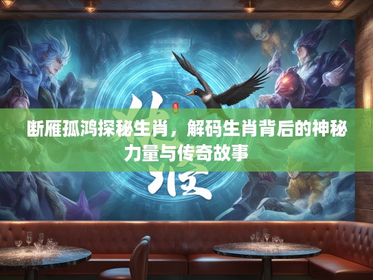 断雁孤鸿探秘生肖，解码生肖背后的神秘力量与传奇故事