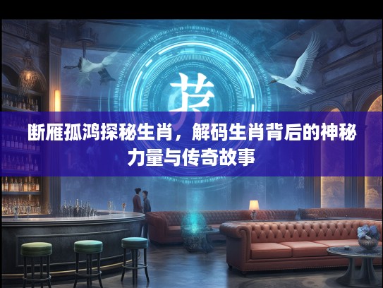 断雁孤鸿探秘生肖，解码生肖背后的神秘力量与传奇故事