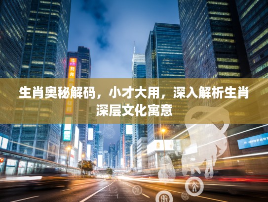 生肖奥秘解码，小才大用，深入解析生肖深层文化寓意