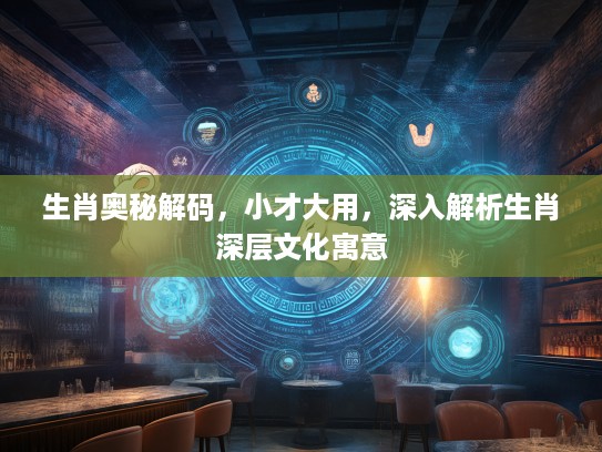 生肖奥秘解码，小才大用，深入解析生肖深层文化寓意