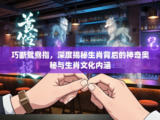 巧断鸳鸯指，深度揭秘生肖背后的神奇奥秘与生肖文化内涵
