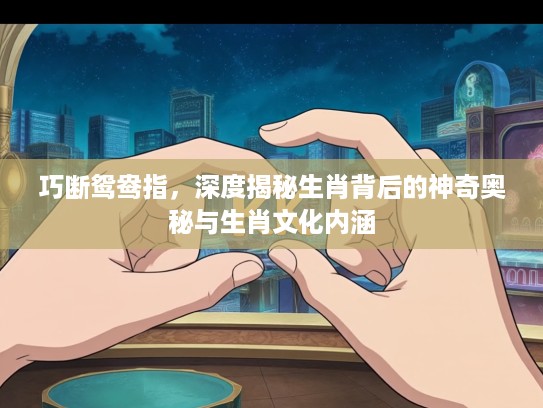 巧断鸳鸯指，深度揭秘生肖背后的神奇奥秘与生肖文化内涵