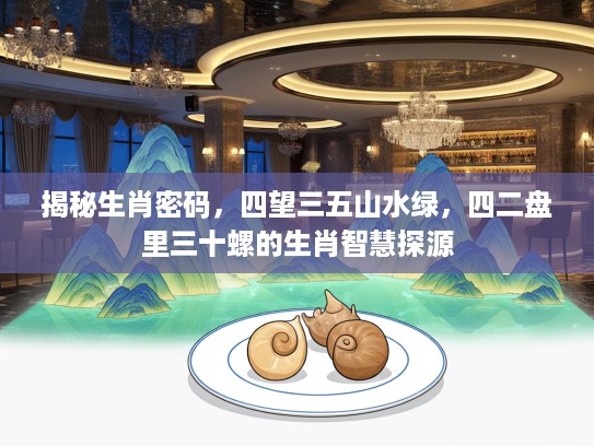 揭秘生肖密码，四望三五山水绿，四二盘里三十螺的生肖智慧探源