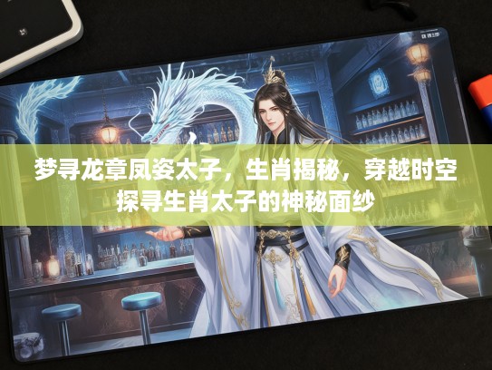 梦寻龙章凤姿太子，生肖揭秘，穿越时空探寻生肖太子的神秘面纱
