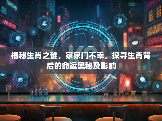 揭秘生肖之谜，家家门不幸，探寻生肖背后的命运奥秘及影响