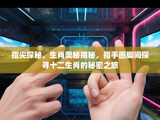 指尖探秘，生肖奥秘揭秘，指手画脚间探寻十二生肖的秘密之旅