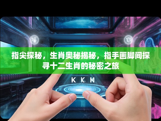指尖探秘，生肖奥秘揭秘，指手画脚间探寻十二生肖的秘密之旅