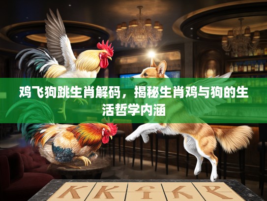 鸡飞狗跳生肖解码，揭秘生肖鸡与狗的生活哲学内涵