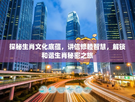 探秘生肖文化底蕴，讲信修睦智慧，解锁和谐生肖秘密之旅