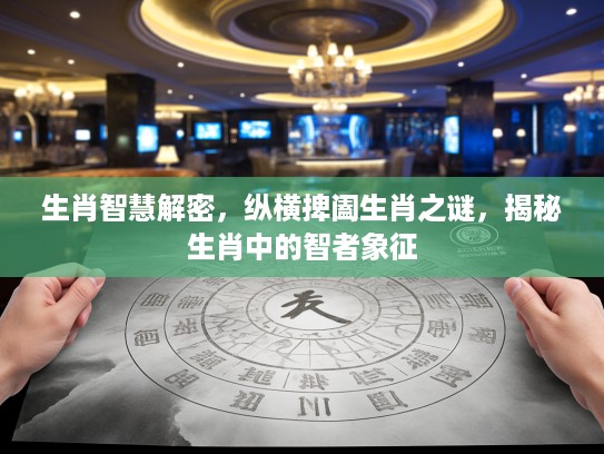 生肖智慧解密，纵横捭阖生肖之谜，揭秘生肖中的智者象征