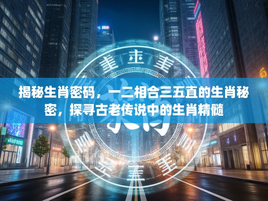 揭秘生肖密码，一二相合三五直的生肖秘密，探寻古老传说中的生肖精髓