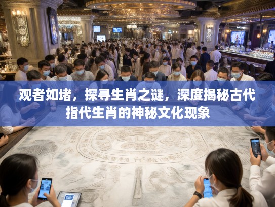 观者如堵，探寻生肖之谜，深度揭秘古代指代生肖的神秘文化现象