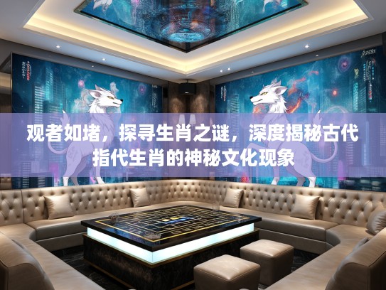 观者如堵，探寻生肖之谜，深度揭秘古代指代生肖的神秘文化现象