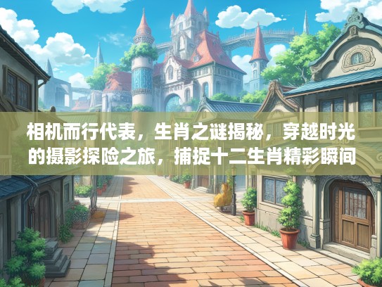 相机而行代表，生肖之谜揭秘，穿越时光的摄影探险之旅，捕捉十二生肖精彩瞬间