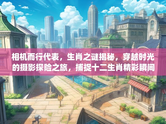 相机而行代表，生肖之谜揭秘，穿越时光的摄影探险之旅，捕捉十二生肖精彩瞬间