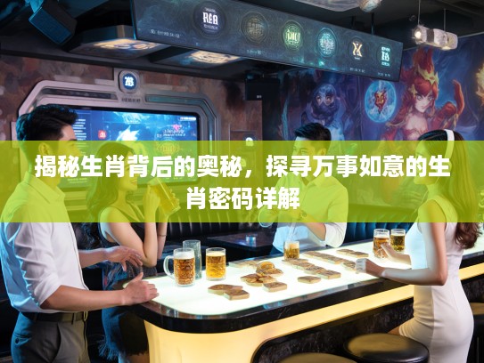 揭秘生肖背后的奥秘，探寻万事如意的生肖密码详解