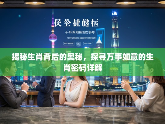揭秘生肖背后的奥秘，探寻万事如意的生肖密码详解