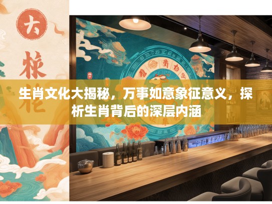 生肖文化大揭秘，万事如意象征意义，探析生肖背后的深层内涵