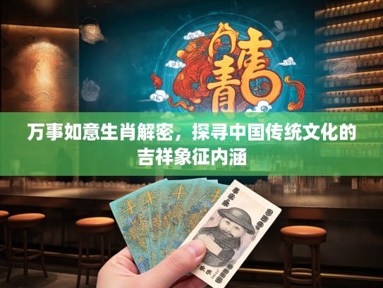 万事如意生肖解密，探寻中国传统文化的吉祥象征内涵
