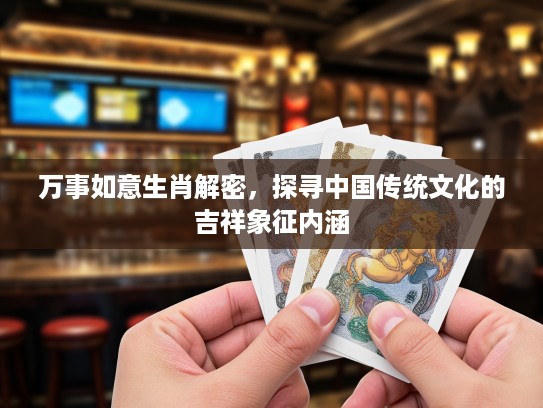 万事如意生肖解密，探寻中国传统文化的吉祥象征内涵