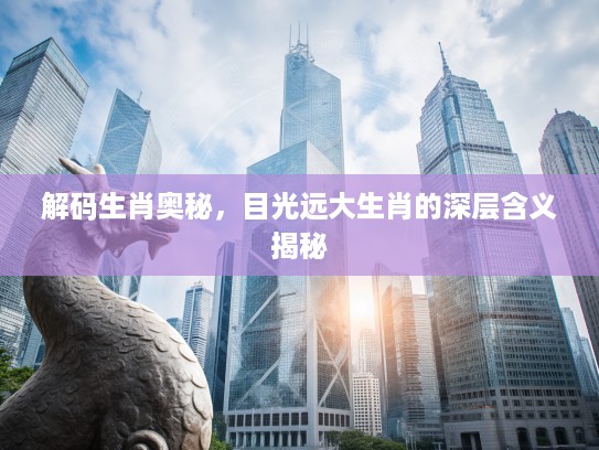 解码生肖奥秘，目光远大生肖的深层含义揭秘