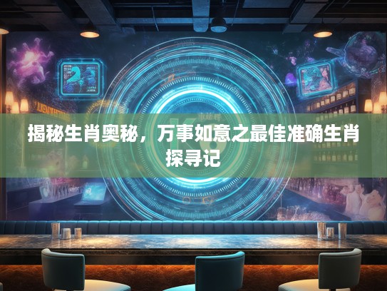 揭秘生肖奥秘，万事如意之最佳准确生肖探寻记