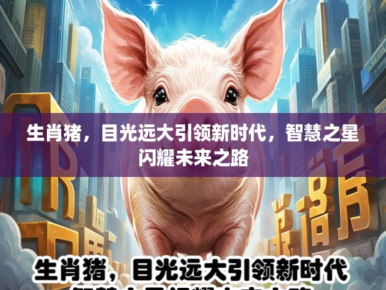 生肖猪，目光远大引领新时代，智慧之星闪耀未来之路